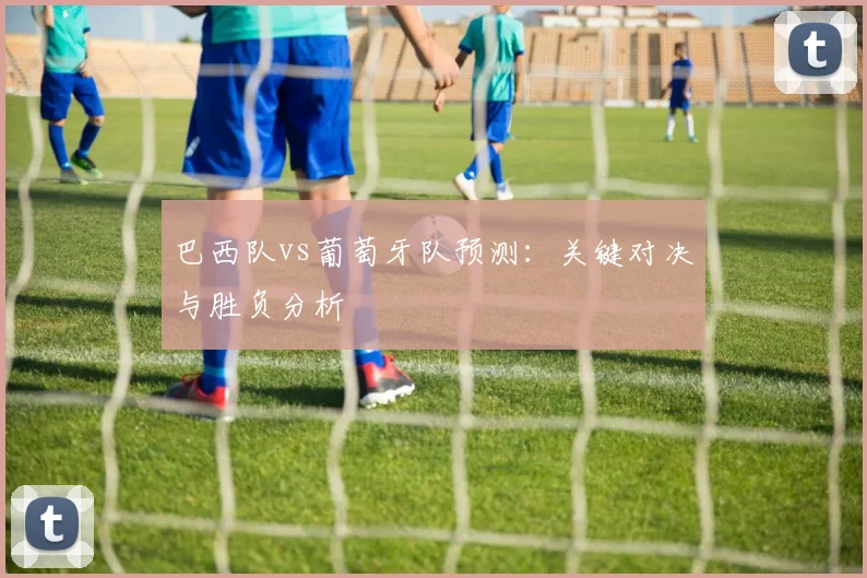 巴西队vs葡萄牙队预测:关键对决与胜负分析