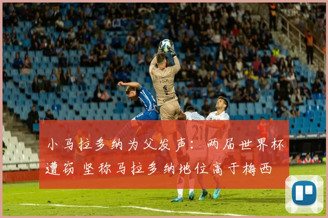 小马拉多纳为父发声:两届世界杯遭窃 坚称马拉多纳地位高于梅西