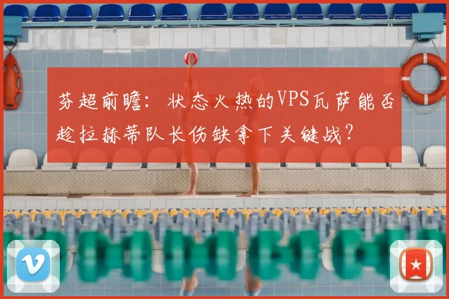 芬超前瞻:状态火热的VPS瓦萨能否趁拉赫蒂队长伤缺拿下关键战?