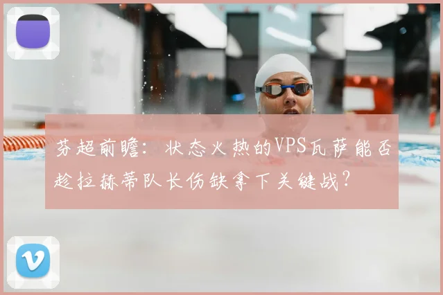 芬超前瞻:状态火热的VPS瓦萨能否趁拉赫蒂队长伤缺拿下关键战?