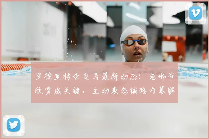 罗德里转会皇马最新动态:老佛爷欣赏成关键,主动表态铺路内幕解读