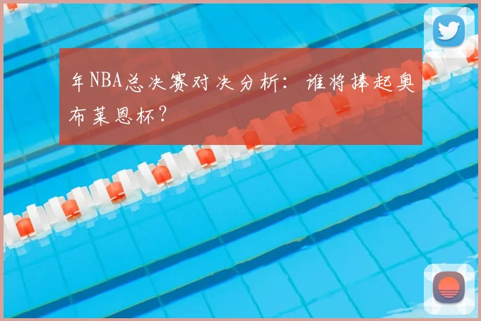 年NBA总决赛对决分析:谁将捧起奥布莱恩杯?