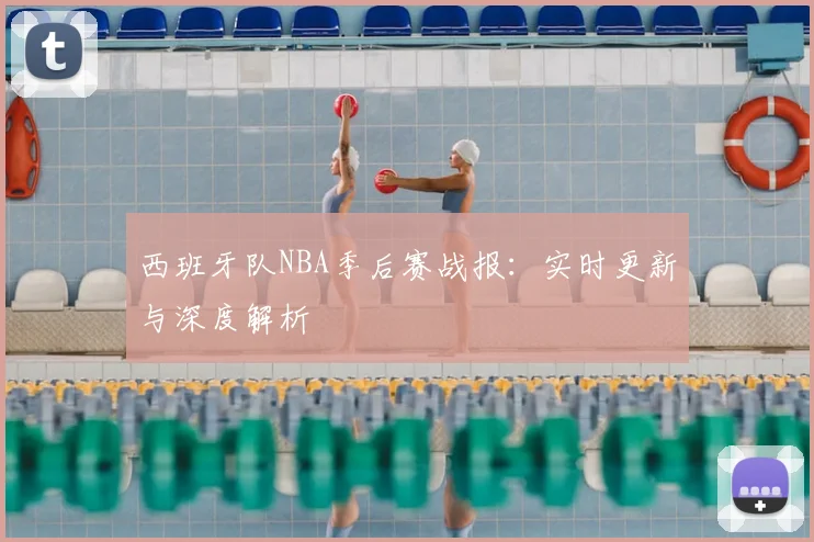 西班牙队NBA季后赛战报:实时更新与深度解析