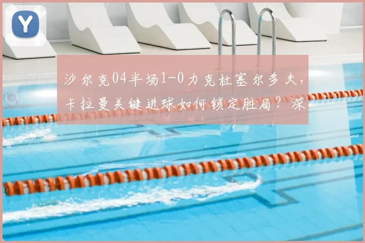 沙尔克04半场1-0力克杜塞尔多夫,卡拉曼关键进球如何锁定胜局?深度解析