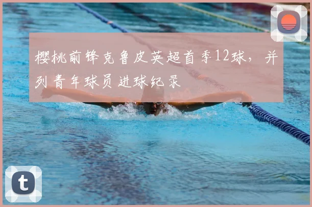 樱桃前锋克鲁皮英超首季12球,并列青年球员进球纪录