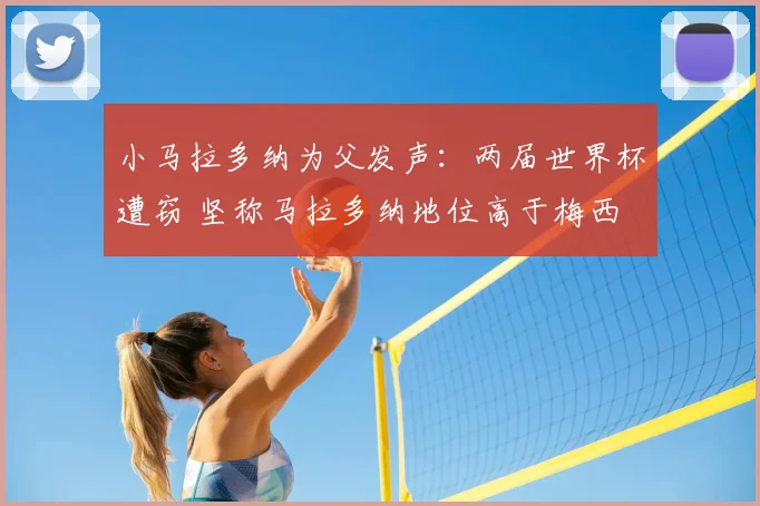 小马拉多纳为父发声:两届世界杯遭窃 坚称马拉多纳地位高于梅西