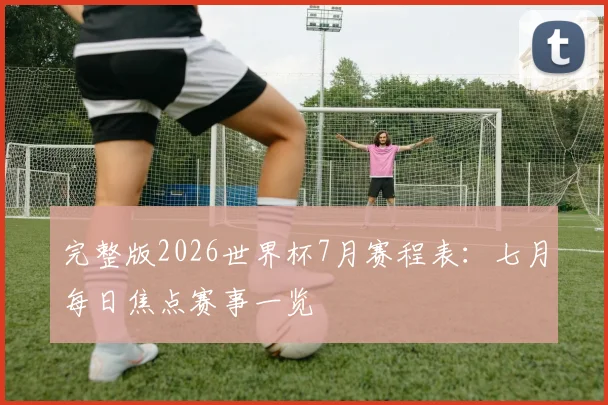 完整版2026世界杯7月赛程表:七月每日焦点赛事一览