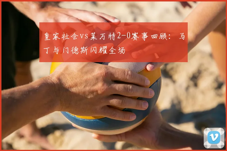 皇家社会vs莱万特2-0赛事回顾:马丁与门德斯闪耀全场