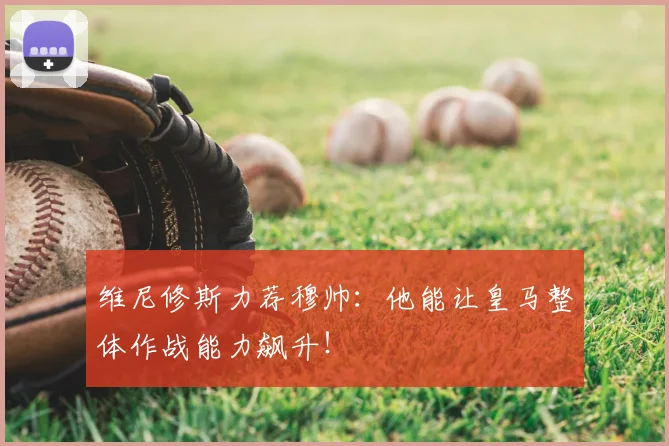 维尼修斯力荐穆帅:他能让皇马整体作战能力飙升!