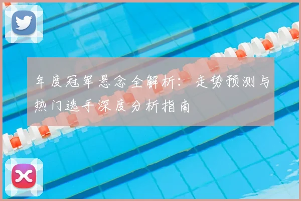 年度冠军悬念全解析:走势预测与热门选手深度分析指南