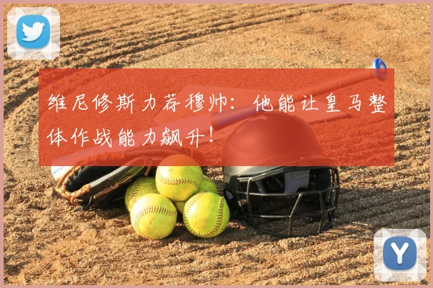 维尼修斯力荐穆帅:他能让皇马整体作战能力飙升!