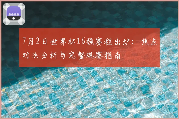 7月2日世界杯16强赛程出炉:焦点对决分析与完整观赛指南