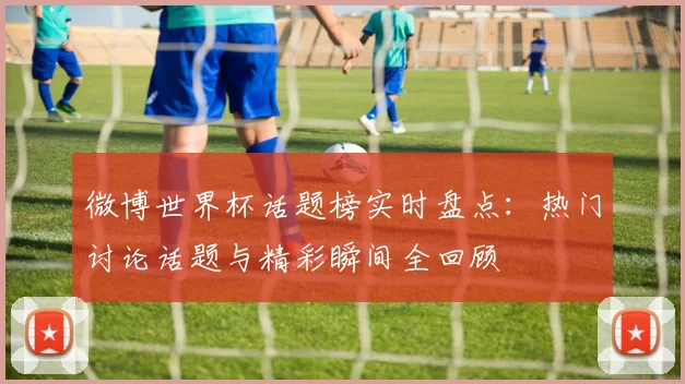 微博世界杯话题榜实时盘点:热门讨论话题与精彩瞬间全回顾