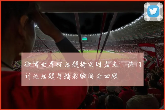 微博世界杯话题榜实时盘点:热门讨论话题与精彩瞬间全回顾