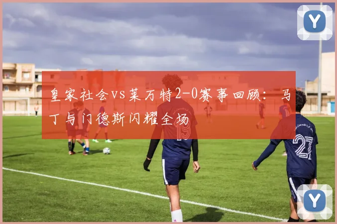 皇家社会vs莱万特2-0赛事回顾:马丁与门德斯闪耀全场