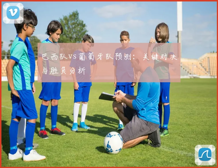 巴西队vs葡萄牙队预测:关键对决与胜负分析